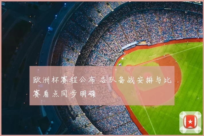 欧洲杯赛程公布 各队备战安排与比赛看点同步明确