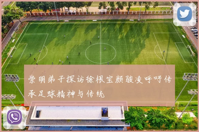 崇明弟子探访徐根宝颜骏凌呼吁传承足球精神与传统