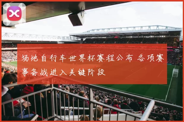 场地自行车世界杯赛程公布 各项赛事备战进入关键阶段