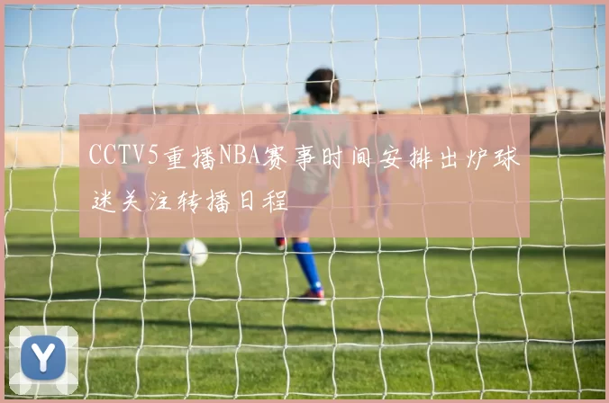 CCTV5重播NBA赛事时间安排出炉球迷关注转播日程