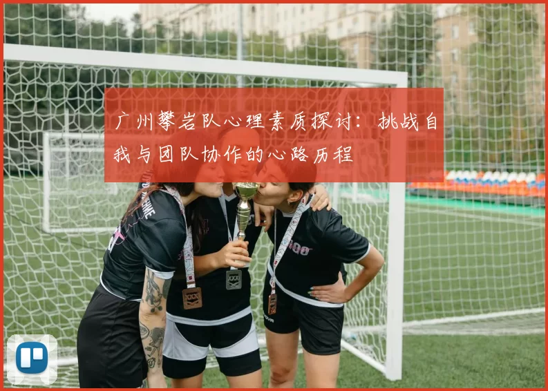 广州攀岩队心理素质探讨：挑战自我与团队协作的心路历程