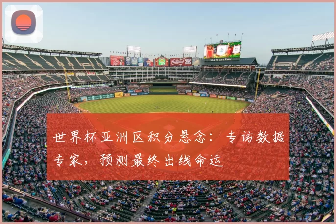 世界杯亚洲区积分悬念:专访数据专家,预测最终出线命运