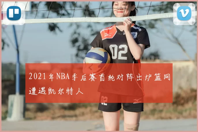 2021年NBA季后赛首轮对阵出炉篮网遭遇凯尔特人