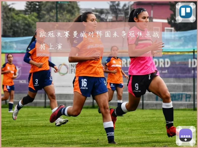 欧冠决赛曼城对阵国米争冠焦点战将上演