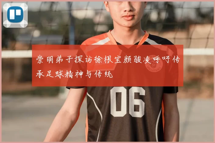 崇明弟子探访徐根宝颜骏凌呼吁传承足球精神与传统