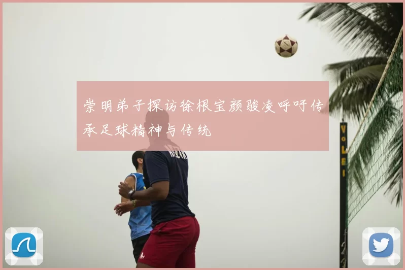 崇明弟子探访徐根宝颜骏凌呼吁传承足球精神与传统