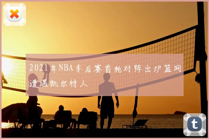 2021年NBA季后赛首轮对阵出炉篮网遭遇凯尔特人