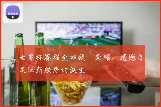 世界杯赛程全回顾：荣耀、遗憾与足坛新秩序的诞生