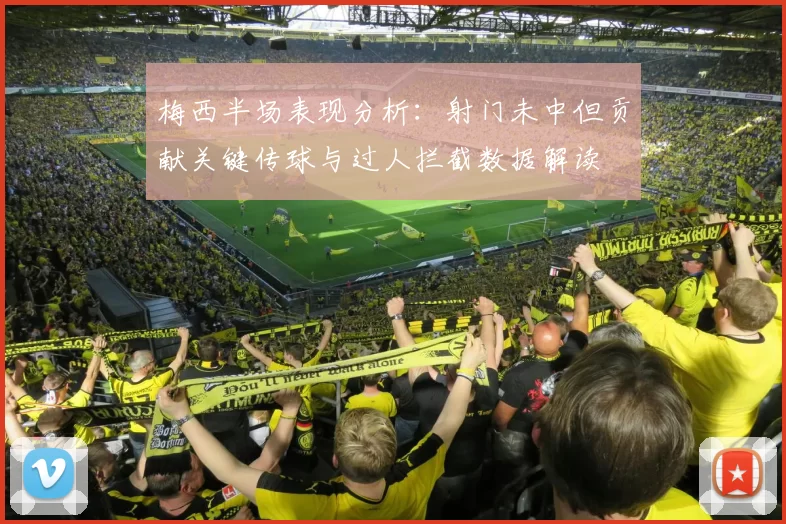 梅西半场表现分析：射门未中但贡献关键传球与过人拦截数据解读