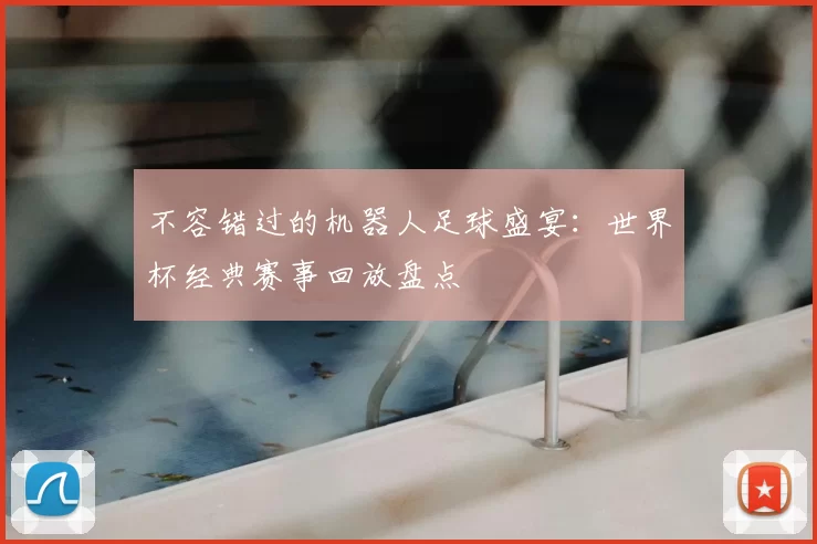 不容错过的机器人足球盛宴：世界杯经典赛事回放盘点