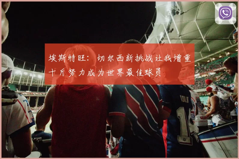 埃斯特旺：切尔西新挑战让我增重十斤努力成为世界最佳球员
