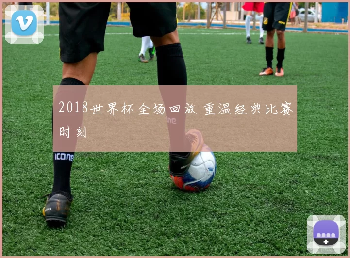 2018世界杯全场回放 重温经典比赛时刻