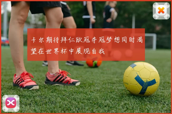 卡尔期待拜仁欧冠夺冠梦想同时渴望在世界杯中展现自我