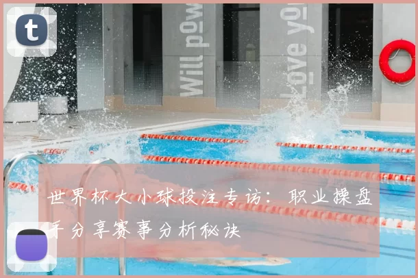 世界杯大小球投注专访:职业操盘手分享赛事分析秘诀