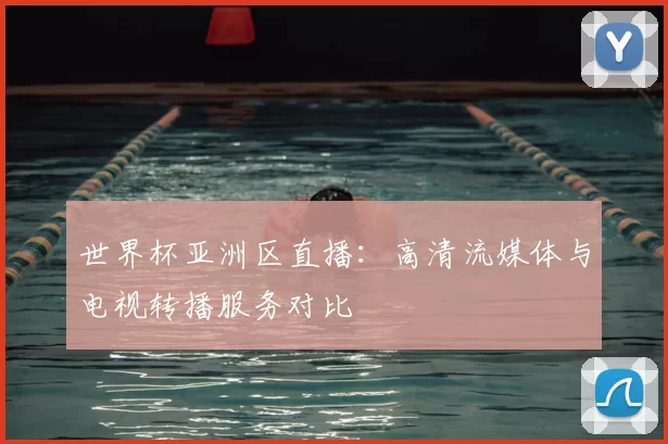 世界杯亚洲区直播：高清流媒体与电视转播服务对比