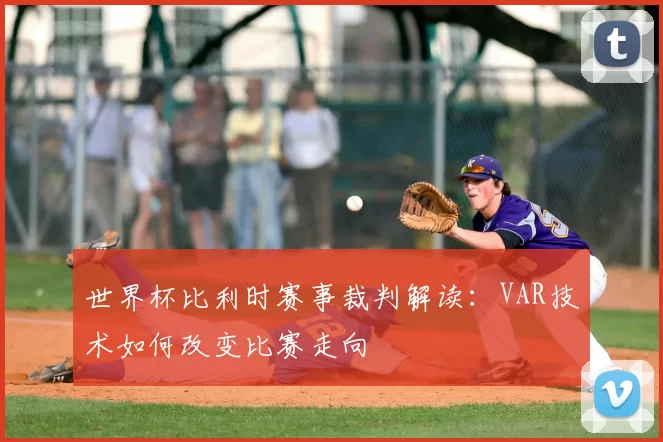 世界杯比利时赛事裁判解读:VAR技术如何改变比赛走向