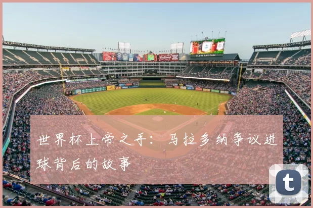 世界杯上帝之手:马拉多纳争议进球背后的故事