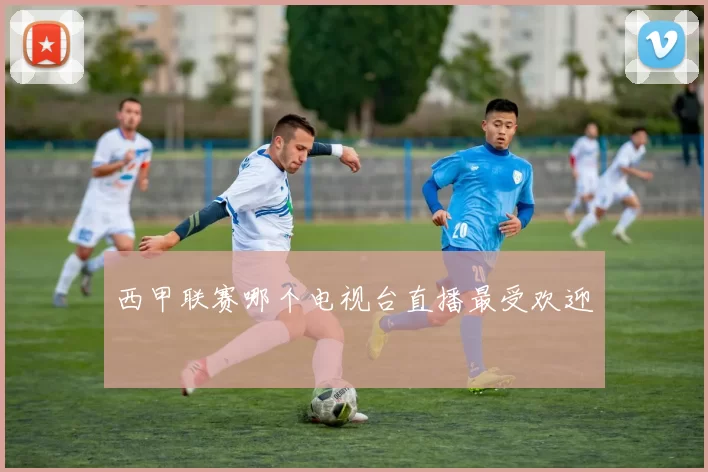 西甲联赛哪个电视台直播最受欢迎