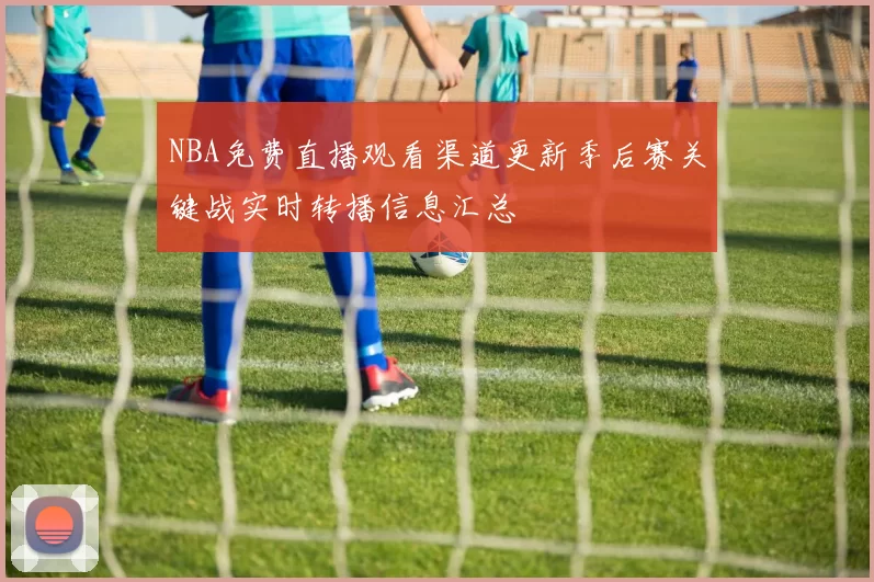 NBA免费直播观看渠道更新季后赛关键战实时转播信息汇总
