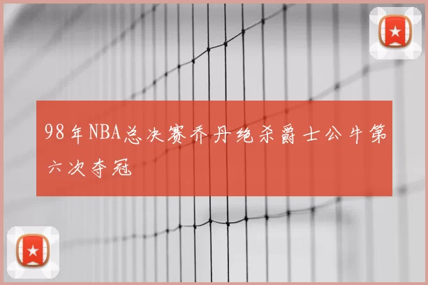 98年NBA总决赛乔丹绝杀爵士公牛第六次夺冠