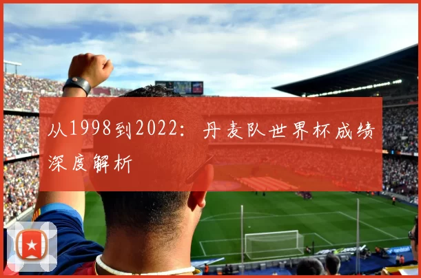 从1998到2022：丹麦队世界杯成绩深度解析