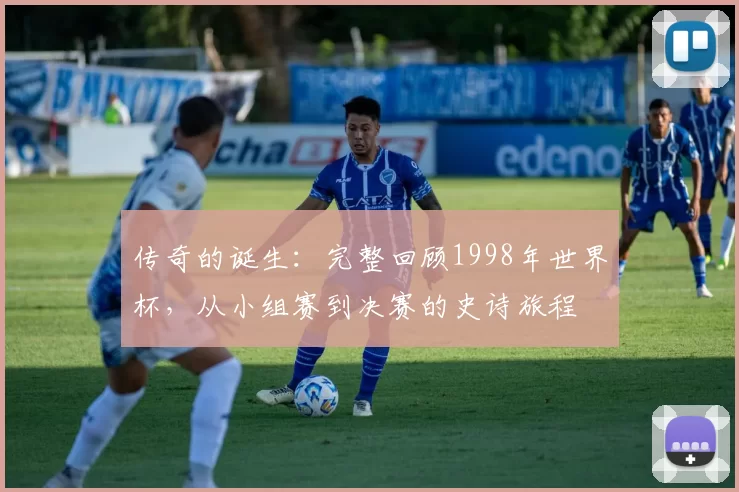 传奇的诞生：完整回顾1998年世界杯，从小组赛到决赛的史诗旅程
