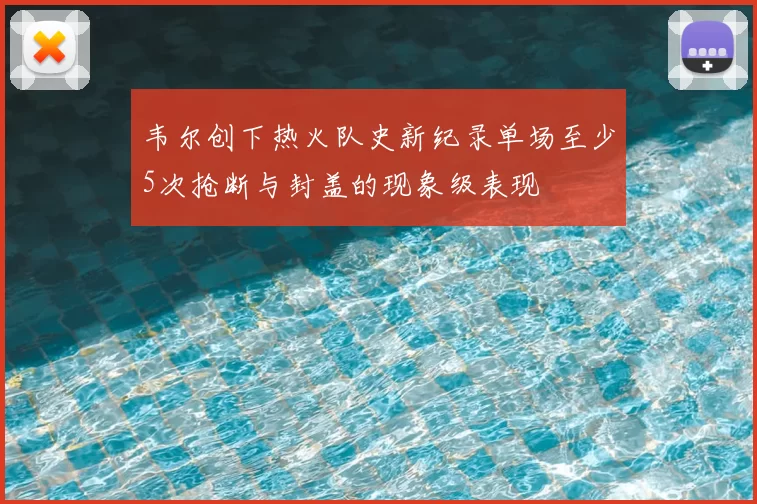 韦尔创下热火队史新纪录单场至少5次抢断与封盖的现象级表现