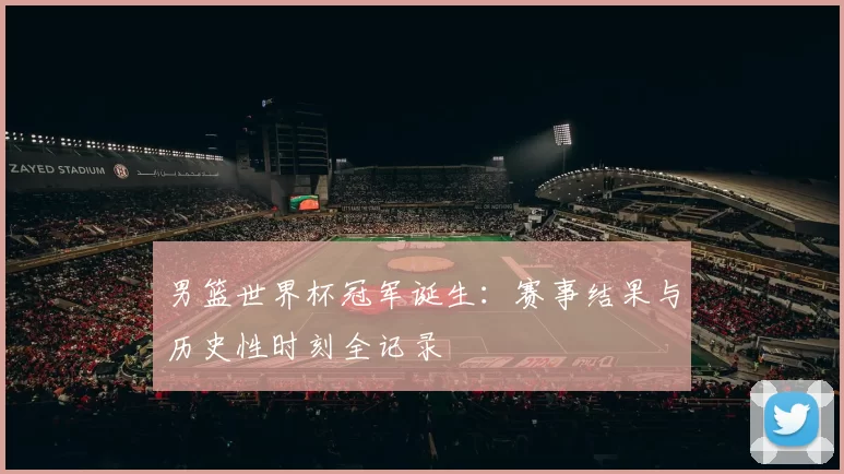 男篮世界杯冠军诞生:赛事结果与历史性时刻全记录