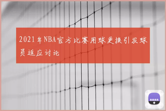 2021年NBA官方比赛用球更换引发球员适应讨论