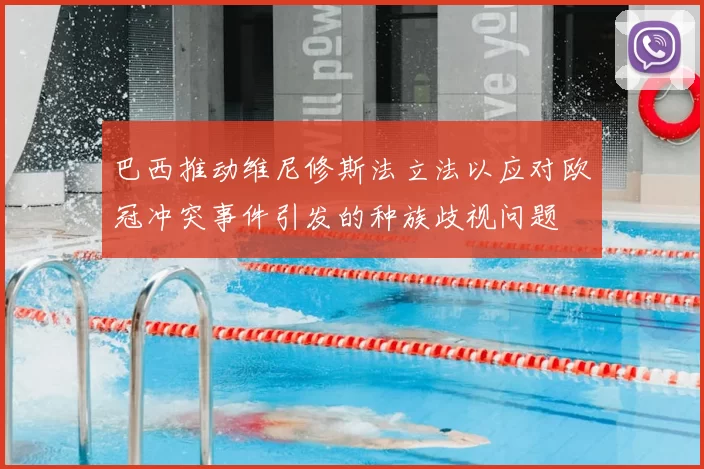 巴西推动维尼修斯法立法以应对欧冠冲突事件引发的种族歧视问题