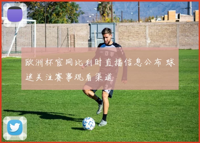 欧洲杯官网比利时直播信息公布 球迷关注赛事观看渠道