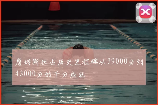 詹姆斯独占历史里程碑从39000分到43000分的千分成就