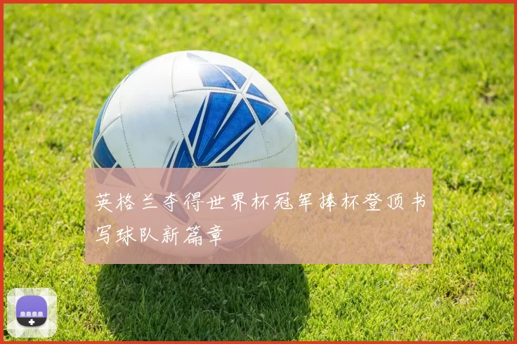 英格兰夺得世界杯冠军捧杯登顶书写球队新篇章