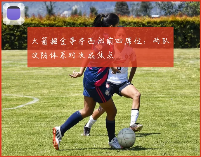 火箭掘金争夺西部前四席位，两队攻防体系对决成焦点
