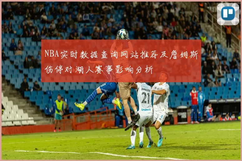 NBA实时数据查询网站推荐及詹姆斯伤停对湖人赛事影响分析