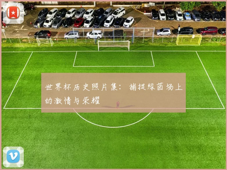 世界杯历史照片集：捕捉绿茵场上的激情与荣耀