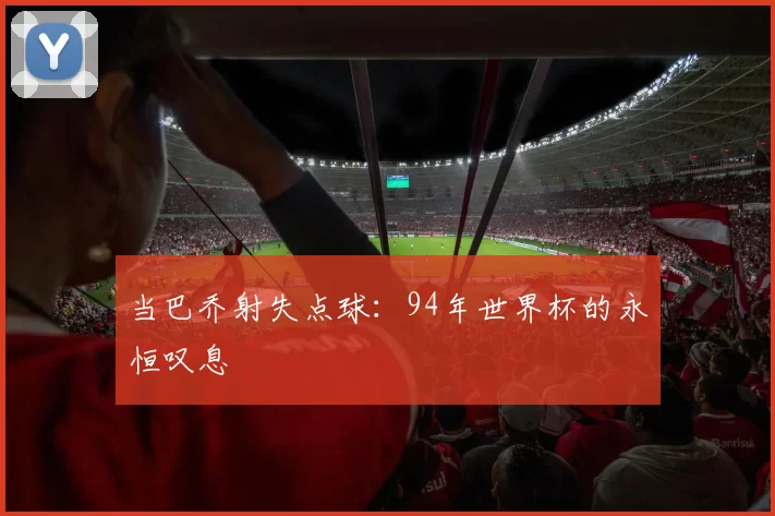 当巴乔射失点球:94年世界杯的永恒叹息
