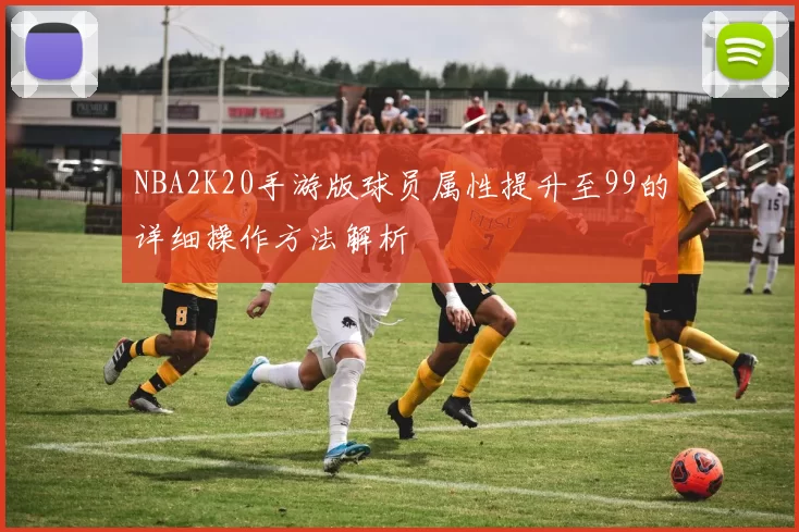 NBA2K20手游版球员属性提升至99的详细操作方法解析