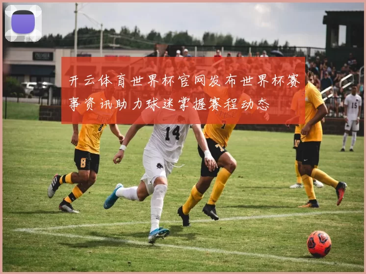 开云体育世界杯官网发布世界杯赛事资讯助力球迷掌握赛程动态