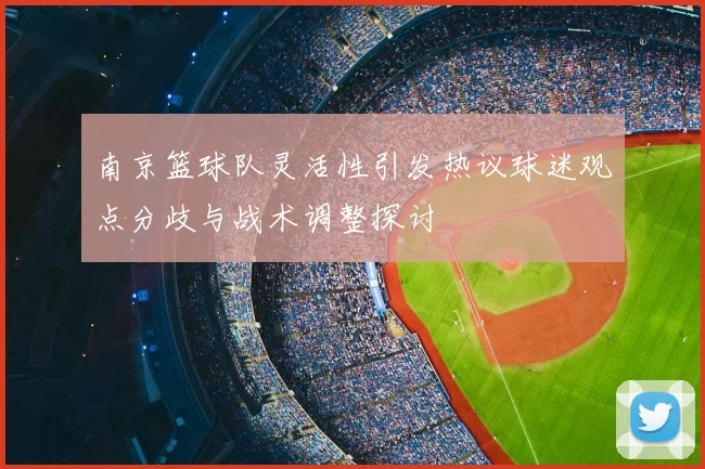 南京篮球队灵活性引发热议球迷观点分歧与战术调整探讨