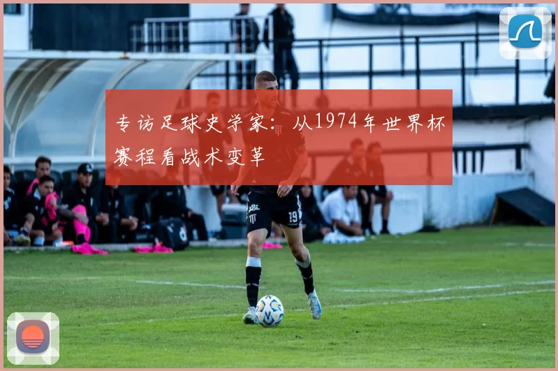 专访足球史学家:从1974年世界杯赛程看战术变革