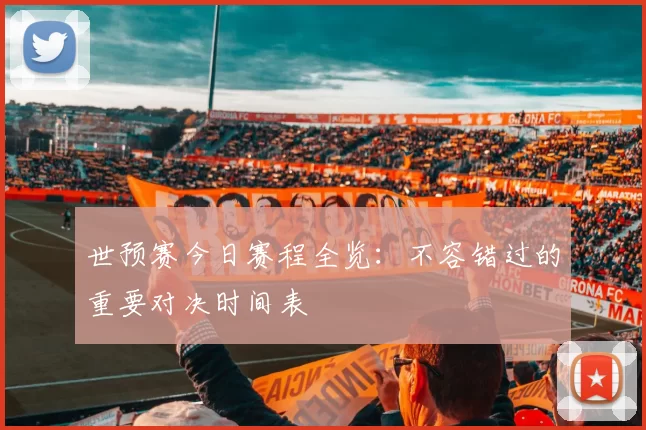 世预赛今日赛程全览：不容错过的重要对决时间表