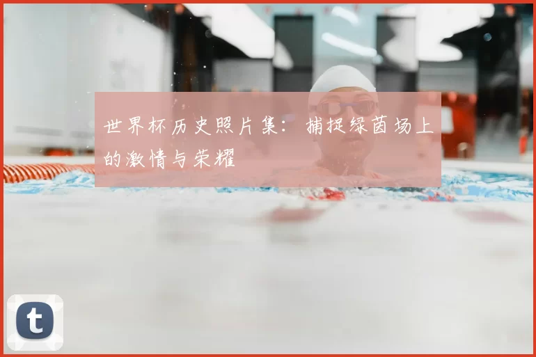 世界杯历史照片集:捕捉绿茵场上的激情与荣耀