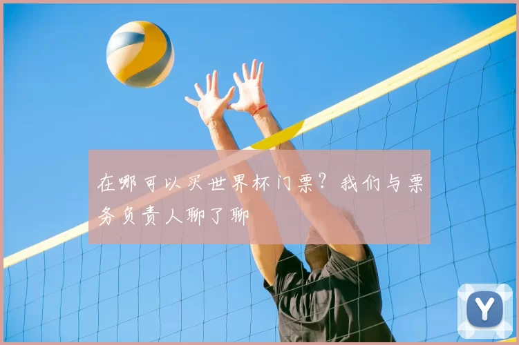 在哪可以买世界杯门票?我们与票务负责人聊了聊