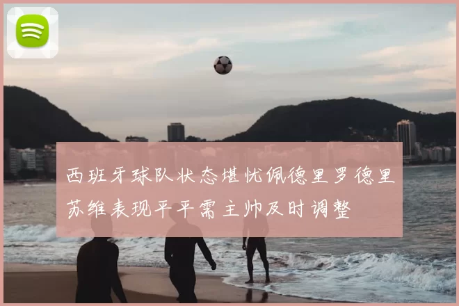西班牙球队状态堪忧佩德里罗德里苏维表现平平需主帅及时调整